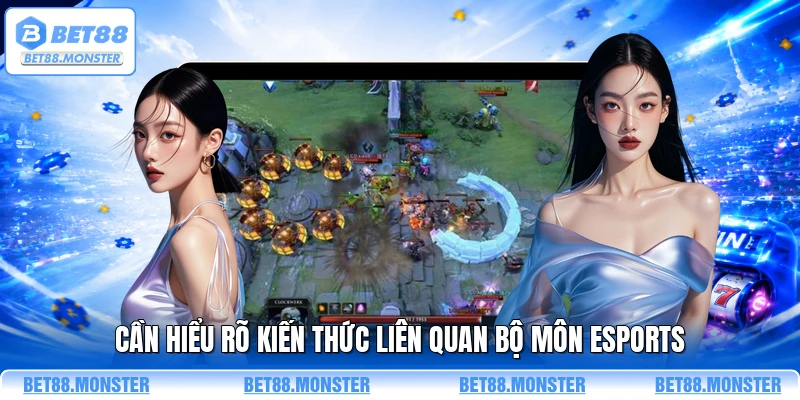 Cần hiểu rõ kiến thức liên quan bộ môn esports